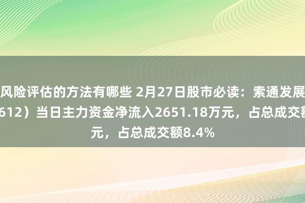 风险评估的方法有哪些 2月27日股市必读：索通发展（603612）当日主力资金净流入2651.18万元，占总成交额8.4%