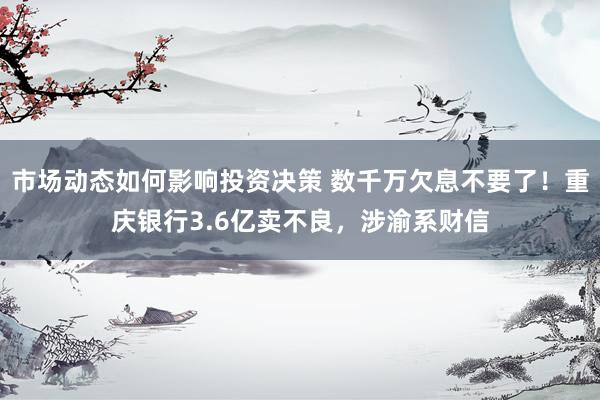 市场动态如何影响投资决策 数千万欠息不要了！重庆银行3.6亿卖不良，涉渝系财信