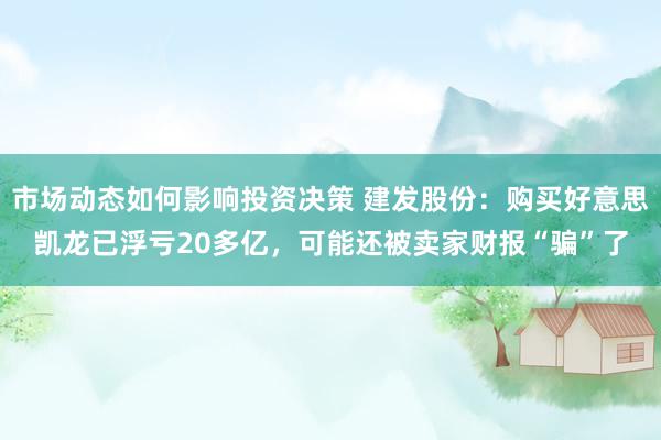 市场动态如何影响投资决策 建发股份：购买好意思凯龙已浮亏20多亿，可能还被卖家财报“骗”了