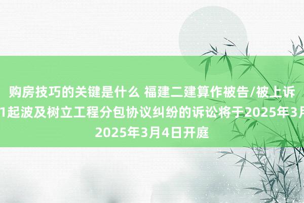 购房技巧的关键是什么 福建二建算作被告/被上诉东谈主的1起波及树立工程分包协议纠纷的诉讼将于2025年3月4日开庭