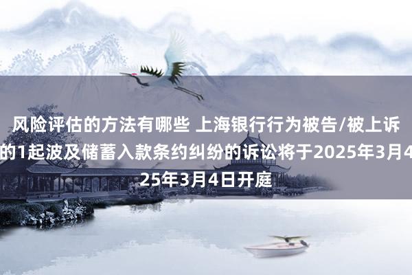 风险评估的方法有哪些 上海银行行为被告/被上诉东谈主的1起波及储蓄入款条约纠纷的诉讼将于2025年3月4日开庭