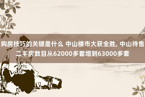 购房技巧的关键是什么 中山楼市大获全胜, 中山待售二手房数目从62000多套增到63000多套