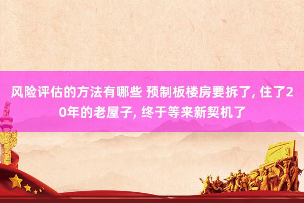 风险评估的方法有哪些 预制板楼房要拆了, 住了20年的老屋子, 终于等来新契机了