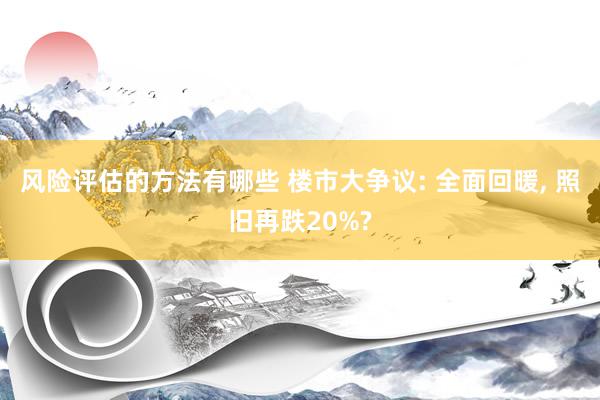 风险评估的方法有哪些 楼市大争议: 全面回暖, 照旧再跌20%?