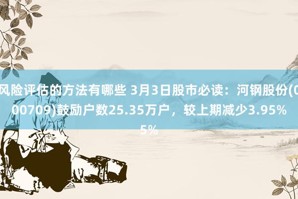 风险评估的方法有哪些 3月3日股市必读：河钢股份(000709)鼓励户数25.35万户，较上期减少3.95%