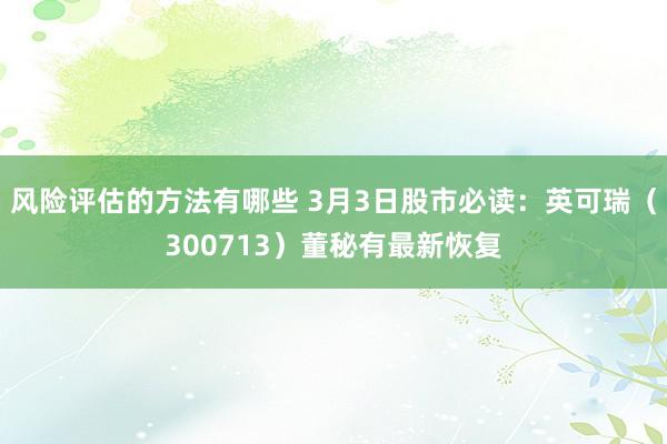 风险评估的方法有哪些 3月3日股市必读：英可瑞（300713）董秘有最新恢复