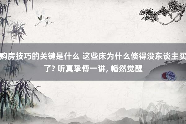 购房技巧的关键是什么 这些床为什么倏得没东谈主买了? 听真挚傅一讲, 幡然觉醒