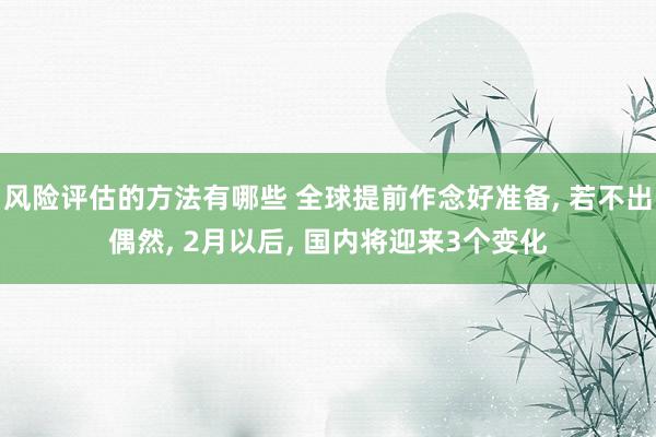 风险评估的方法有哪些 全球提前作念好准备, 若不出偶然, 2月以后, 国内将迎来3个变化