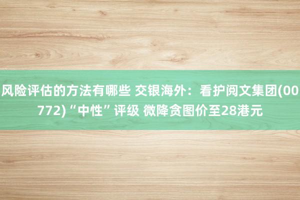 风险评估的方法有哪些 交银海外：看护阅文集团(00772)“中性”评级 微降贪图价至28港元