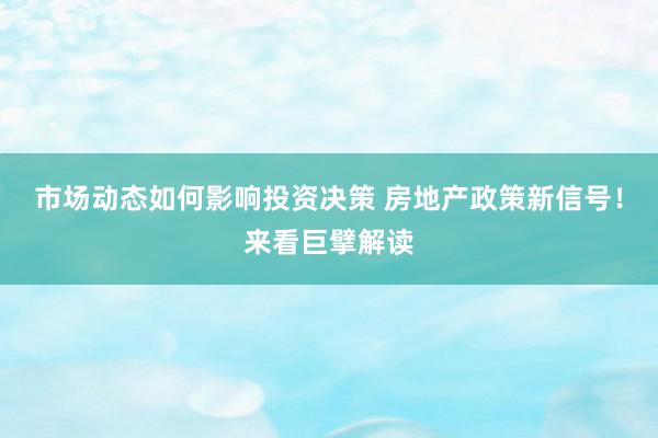 市场动态如何影响投资决策 房地产政策新信号！来看巨擘解读