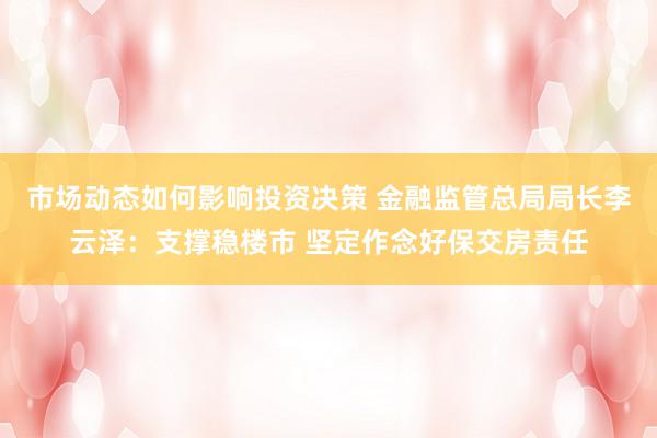 市场动态如何影响投资决策 金融监管总局局长李云泽：支撑稳楼市 坚定作念好保交房责任