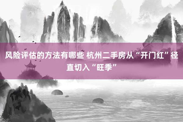 风险评估的方法有哪些 杭州二手房从“开门红”径直切入“旺季”