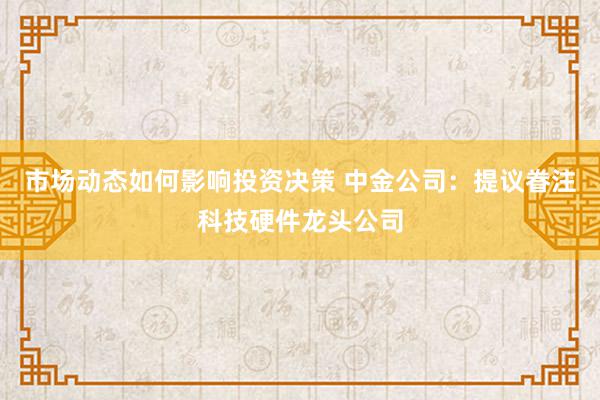 市场动态如何影响投资决策 中金公司：提议眷注科技硬件龙头公司