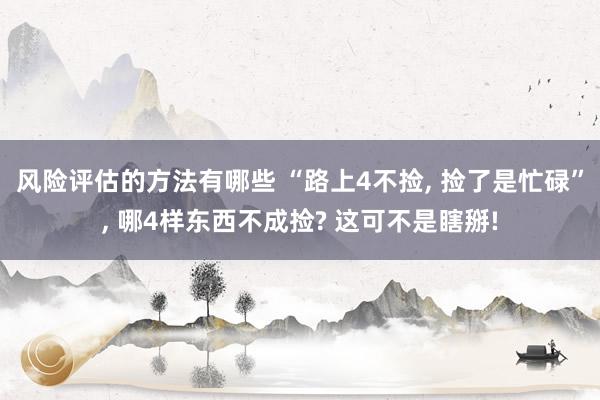 风险评估的方法有哪些 “路上4不捡, 捡了是忙碌”, 哪4样东西不成捡? 这可不是瞎掰!