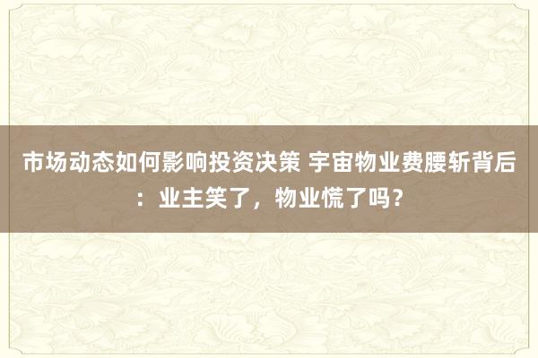 市场动态如何影响投资决策 宇宙物业费腰斩背后：业主笑了，物业慌了吗？