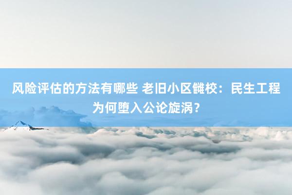 风险评估的方法有哪些 老旧小区雠校：民生工程为何堕入公论旋涡？