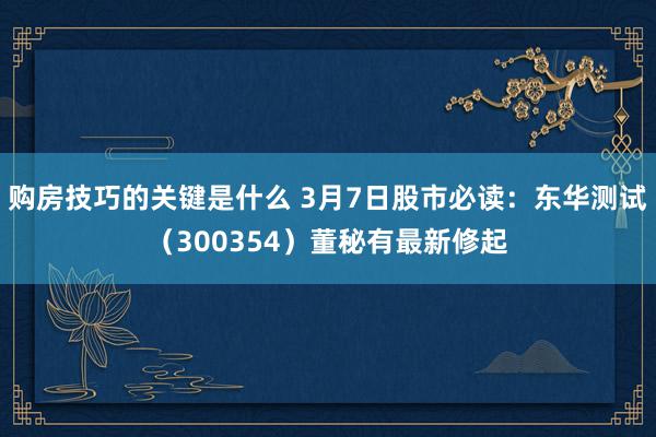 购房技巧的关键是什么 3月7日股市必读：东华测试（300354）董秘有最新修起