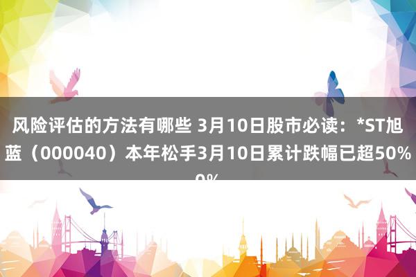 风险评估的方法有哪些 3月10日股市必读：*ST旭蓝（000040）本年松手3月10日累计跌幅已超50%