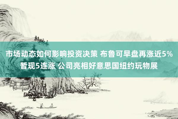 市场动态如何影响投资决策 布鲁可早盘再涨近5%暂现5连涨 公司亮相好意思国纽约玩物展