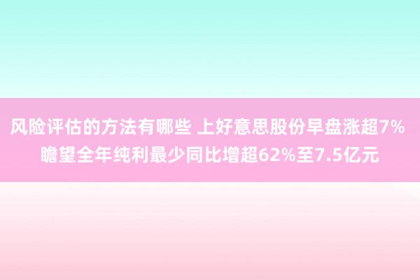 风险评估的方法有哪些 上好意思股份早盘涨超7% 瞻望全年纯利最少同比增超62%至7.5亿元