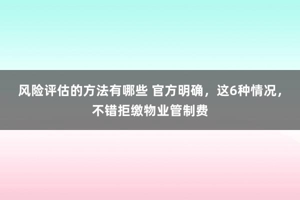 风险评估的方法有哪些 官方明确，这6种情况，不错拒缴物业管制费