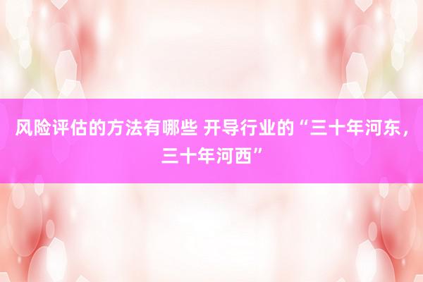 风险评估的方法有哪些 开导行业的“三十年河东，三十年河西”