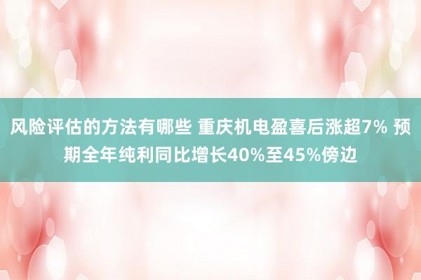 风险评估的方法有哪些 重庆机电盈喜后涨超7% 预期全年纯利同比增长40%至45%傍边