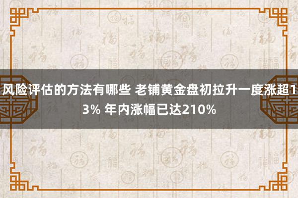 风险评估的方法有哪些 老铺黄金盘初拉升一度涨超13% 年内涨幅已达210%