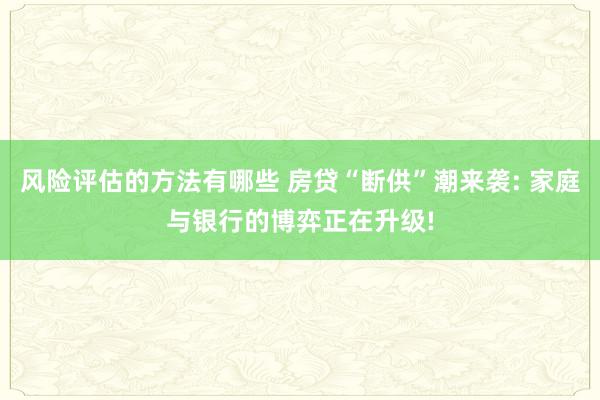 风险评估的方法有哪些 房贷“断供”潮来袭: 家庭与银行的博弈正在升级!