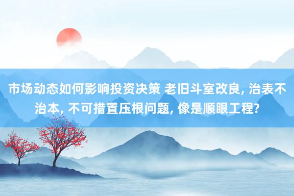 市场动态如何影响投资决策 老旧斗室改良, 治表不治本, 不可措置压根问题, 像是顺眼工程?