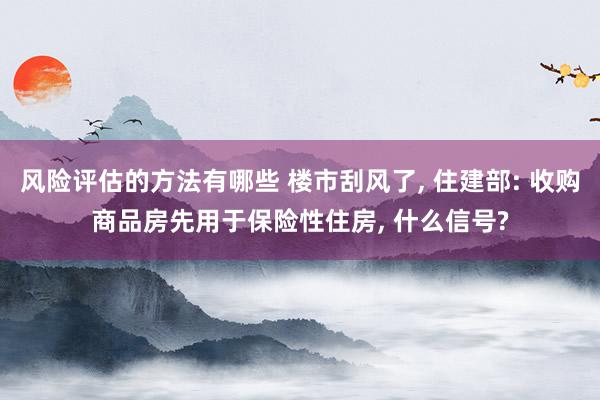 风险评估的方法有哪些 楼市刮风了, 住建部: 收购商品房先用于保险性住房, 什么信号?