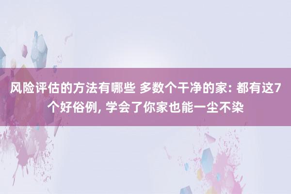 风险评估的方法有哪些 多数个干净的家: 都有这7个好俗例, 学会了你家也能一尘不染