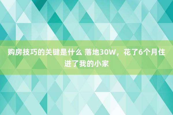 购房技巧的关键是什么 落地30W，花了6个月住进了我的小家