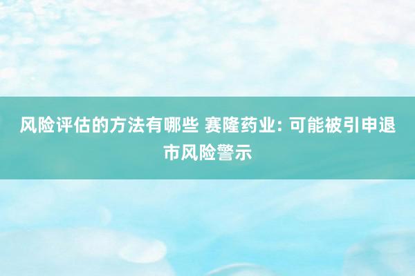 风险评估的方法有哪些 赛隆药业: 可能被引申退市风险警示