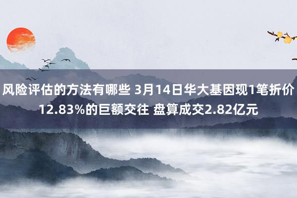 风险评估的方法有哪些 3月14日华大基因现1笔折价12.83%的巨额交往 盘算成交2.82亿元