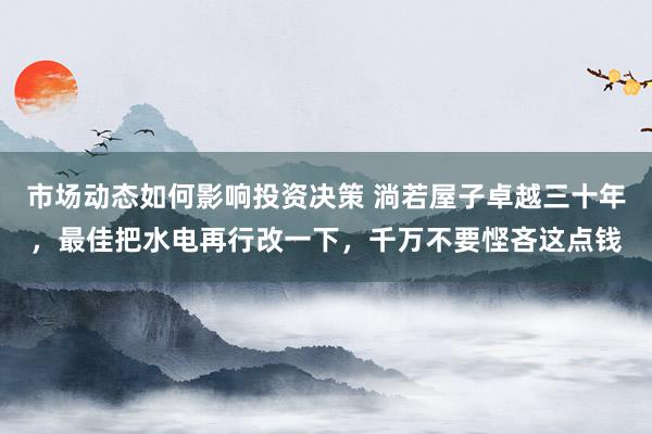 市场动态如何影响投资决策 淌若屋子卓越三十年，最佳把水电再行改一下，千万不要悭吝这点钱